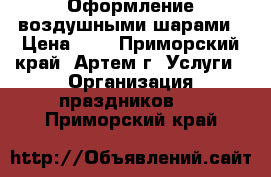 Оформление воздушными шарами › Цена ­ 1 - Приморский край, Артем г. Услуги » Организация праздников   . Приморский край